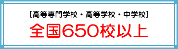 [高等専門学校・高等学校・中学校] 全国650校以上