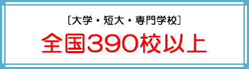 [大学・短大・専門学校] 全国390校以上