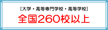 [大学・高等専門学校・高等学校] 全国260校以上